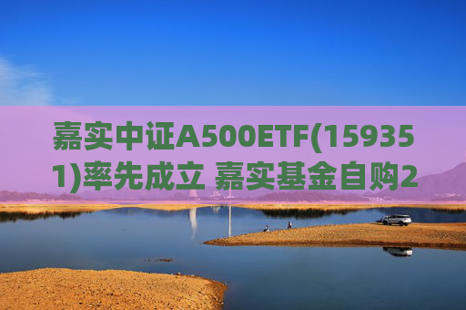 嘉实中证A500ETF(159351)率先成立 嘉实基金自购2亿元