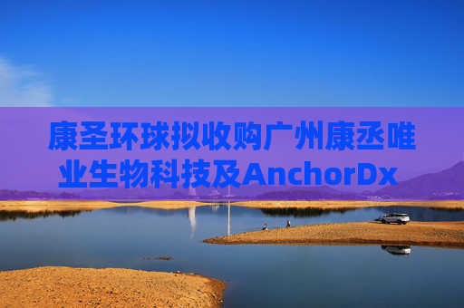 康圣环球拟收购广州康丞唯业生物科技及AnchorDx Inc.各自的100%股权