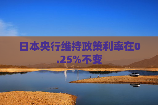 日本央行维持政策利率在0.25%不变