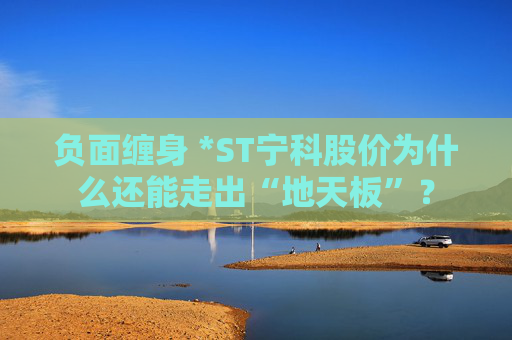 负面缠身 *ST宁科股价为什么还能走出“地天板”？