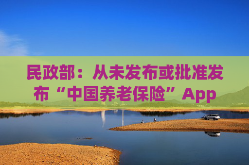 民政部：从未发布或批准发布“中国养老保险”App