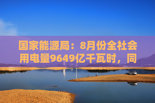 国家能源局：8月份全社会用电量9649亿千瓦时，同比增长8.9%