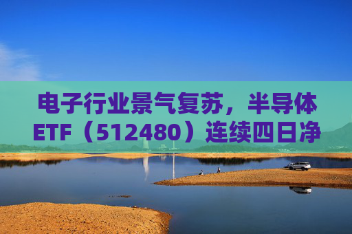 电子行业景气复苏，半导体ETF（512480）连续四日净流入达3.59亿元，居行业ETF首位