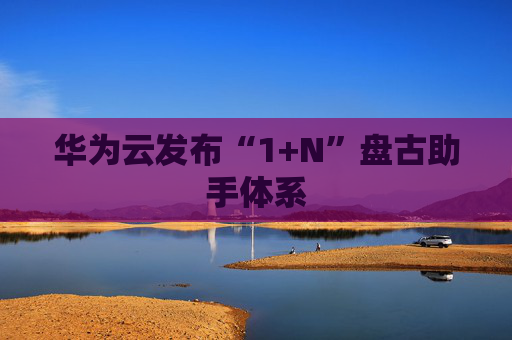 华为云发布“1+N”盘古助手体系