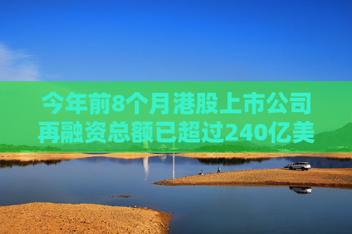 今年前8个月港股上市公司再融资总额已超过240亿美元