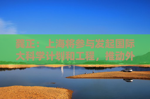 龚正：上海将参与发起国际大科学计划和工程，推动外企在沪开展研发