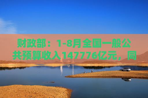 财政部：1-8月全国一般公共预算收入147776亿元，同比下降2.6%