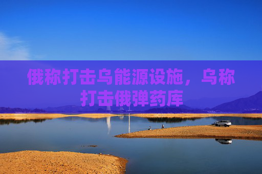 俄称打击乌能源设施，乌称打击俄弹药库