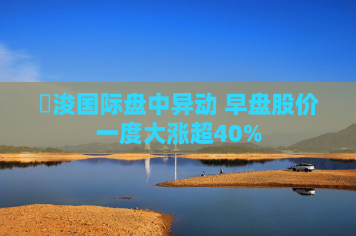 朸浚国际盘中异动 早盘股价一度大涨超40%