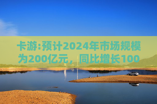 卡游:预计2024年市场规模为200亿元，同比增长100%