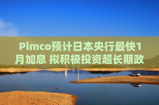 Pimco预计日本央行最快1月加息 拟积极投资超长期政府债券