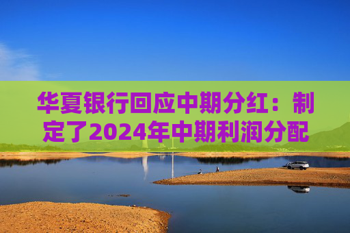 华夏银行回应中期分红：制定了2024年中期利润分配预案，拟10派1