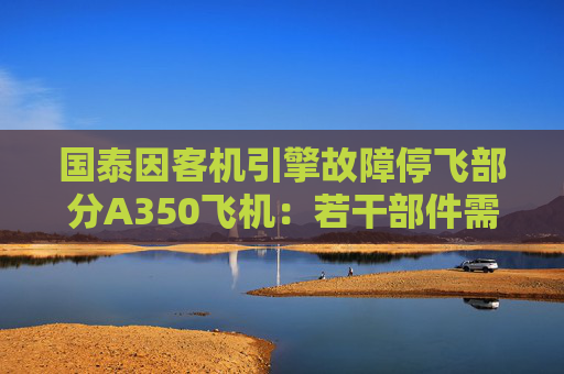 国泰因客机引擎故障停飞部分A350飞机：若干部件需要更换，正在海外采购并运送到香港以协助维修工作