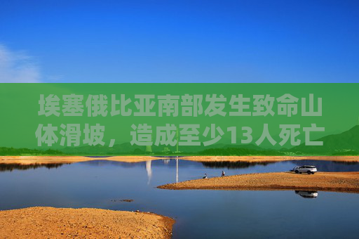 埃塞俄比亚南部发生致命山体滑坡，造成至少13人死亡，300人撤离