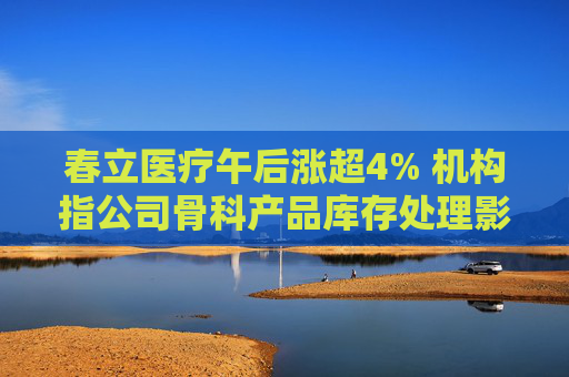 春立医疗午后涨超4% 机构指公司骨科产品库存处理影响业绩