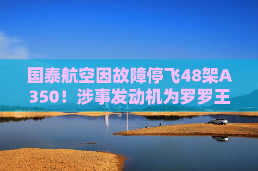 国泰航空因故障停飞48架A350！涉事发动机为罗罗王牌产品 上半年卖出108台