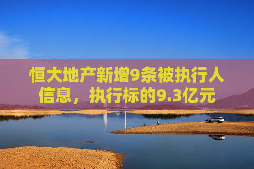 恒大地产新增9条被执行人信息，执行标的9.3亿元