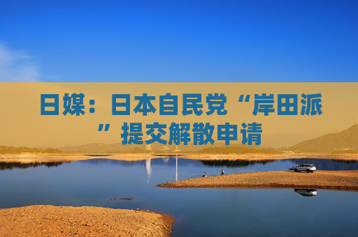 日媒：日本自民党“岸田派”提交解散申请