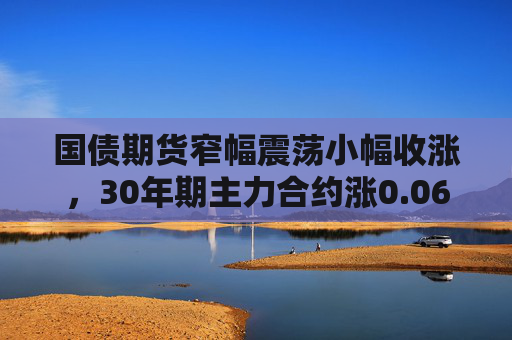 国债期货窄幅震荡小幅收涨，30年期主力合约涨0.06%