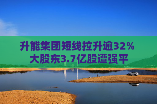 升能集团短线拉升逾32% 大股东3.7亿股遭强平