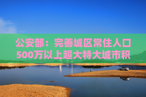 公安部：完善城区常住人口500万以上超大特大城市积分落户政策