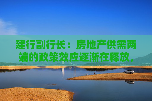 建行副行长：房地产供需两端的政策效应逐渐在释放，房地产市场出现了积极变化