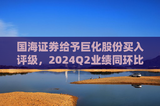 国海证券给予巨化股份买入评级，2024Q2业绩同环比增加，制冷剂生产配额优势明显