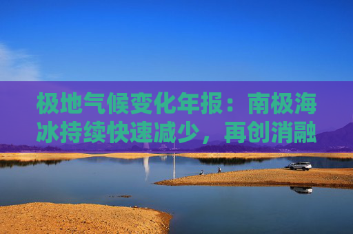 极地气候变化年报：南极海冰持续快速减少，再创消融纪录