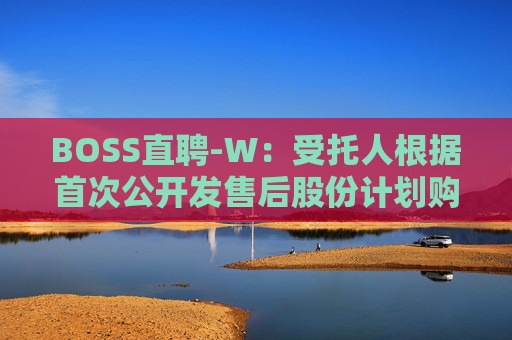 BOSS直聘-W：受托人根据首次公开发售后股份计划购买82.21万股A类普通股