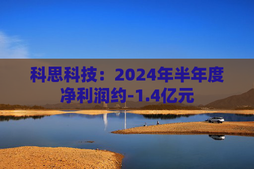 科思科技：2024年半年度净利润约-1.4亿元