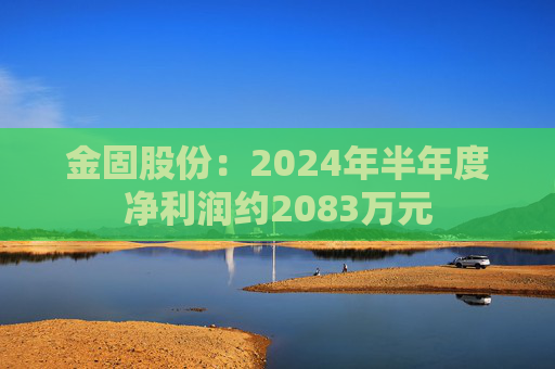 金固股份：2024年半年度净利润约2083万元