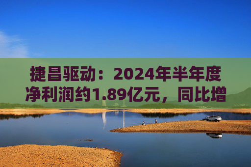 捷昌驱动：2024年半年度净利润约1.89亿元，同比增加121.8%