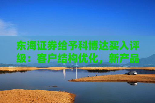 东海证券给予科博达买入评级：客户结构优化，新产品加速全球化拓展