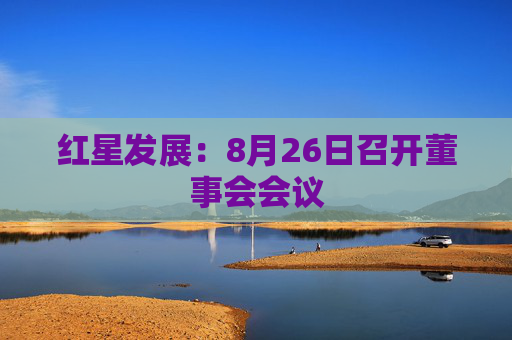 红星发展：8月26日召开董事会会议