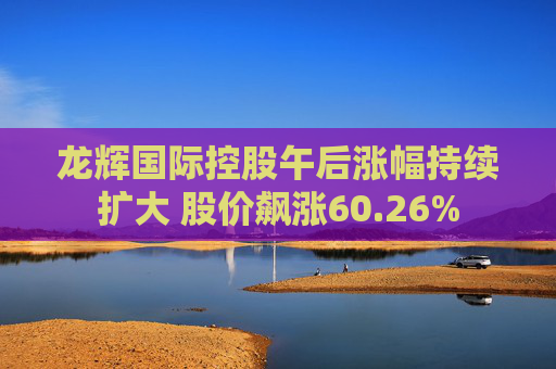 龙辉国际控股午后涨幅持续扩大 股价飙涨60.26%