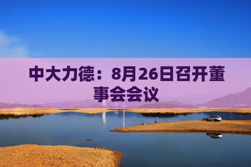 中大力德：8月26日召开董事会会议