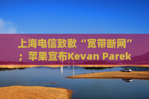 上海电信致歉“宽带断网”；苹果宣布Kevan Parekh将出任CFO；马斯克称美国加州应当“合理地”批准AI安全法案|AI daily早新闻