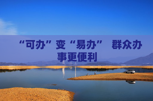 “可办”变“易办”  群众办事更便利