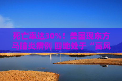 死亡率达30%！美国现东方马脑炎病例 四地处于“高风险”