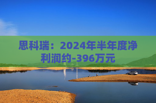 思科瑞：2024年半年度净利润约-396万元