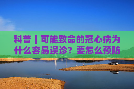 科普｜可能致命的冠心病为什么容易误诊？要怎么预防？