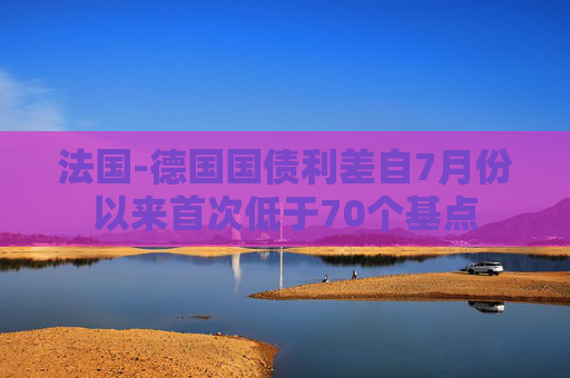 法国-德国国债利差自7月份以来首次低于70个基点