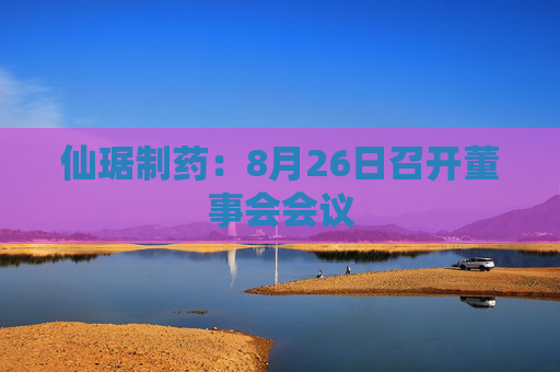 仙琚制药：8月26日召开董事会会议