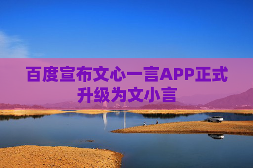 百度宣布文心一言APP正式升级为文小言