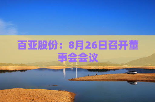 百亚股份：8月26日召开董事会会议