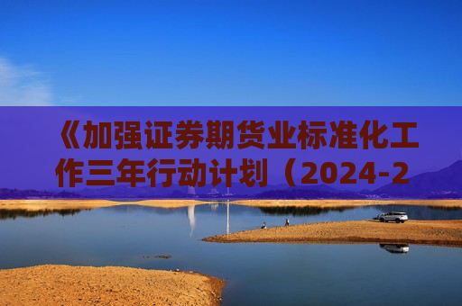 《加强证券期货业标准化工作三年行动计划（2024-2026年）》征求意见 明确重点工作和任务分工