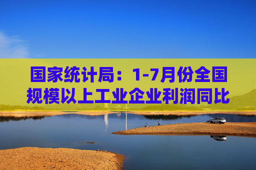 国家统计局：1-7月份全国规模以上工业企业利润同比增长3.6%