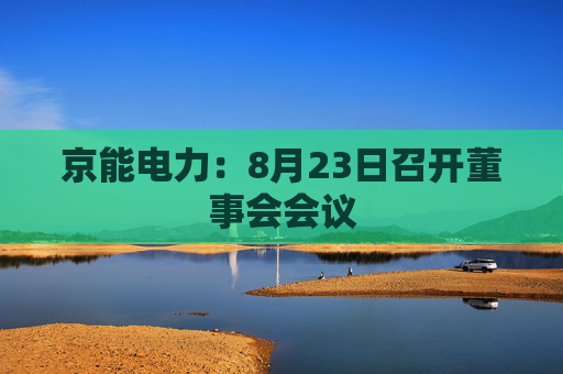 京能电力：8月23日召开董事会会议