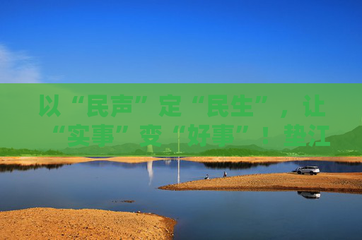 以“民声”定“民生”，让“实事”变“好事”！垫江县人大常委会推动民生实事项目人大代表票决制走深走实