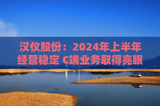 汉仪股份：2024年上半年经营稳定 C端业务取得亮眼成绩